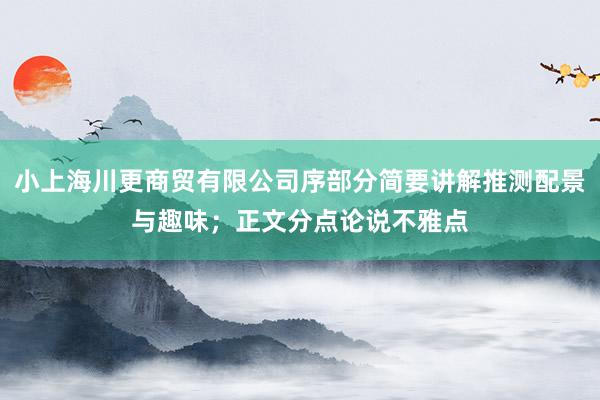 小上海川更商贸有限公司序部分简要讲解推测配景与趣味；正文分点论说不雅点