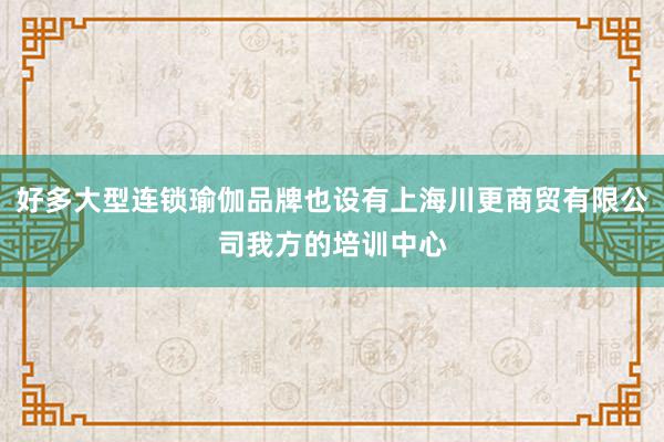 好多大型连锁瑜伽品牌也设有上海川更商贸有限公司我方的培训中心
