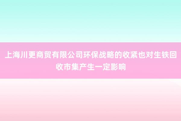 上海川更商贸有限公司环保战略的收紧也对生铁回收市集产生一定影响